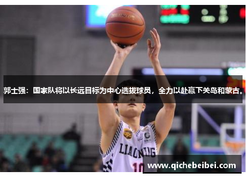 郭士强：国家队将以长远目标为中心选拔球员，全力以赴赢下关岛和蒙古。